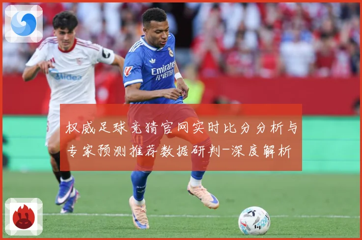 权威足球竞猜官网实时比分分析与专家预测推荐数据研判-深度解析