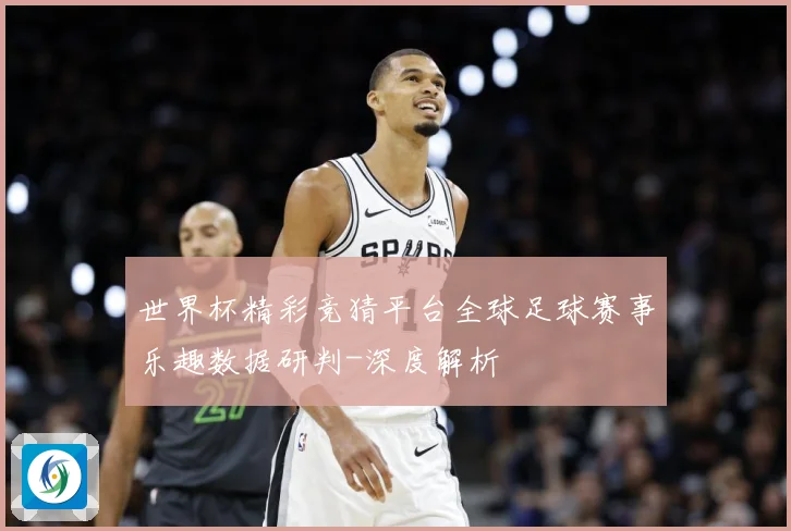 世界杯精彩竞猜平台全球足球赛事乐趣数据研判-深度解析