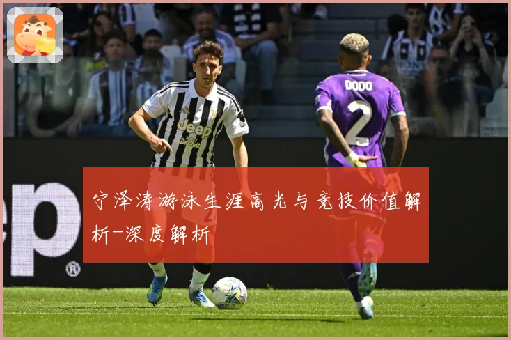 宁泽涛游泳生涯高光与竞技价值解析-深度解析