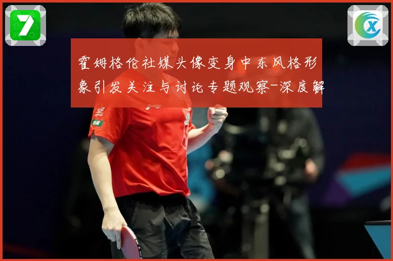 霍姆格伦社媒头像变身中东风格形象引发关注与讨论专题观察-深度解析