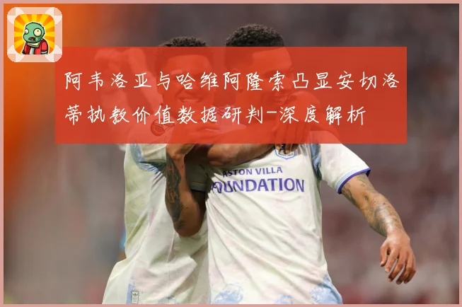 阿韦洛亚与哈维阿隆索凸显安切洛蒂执教价值数据研判-深度解析