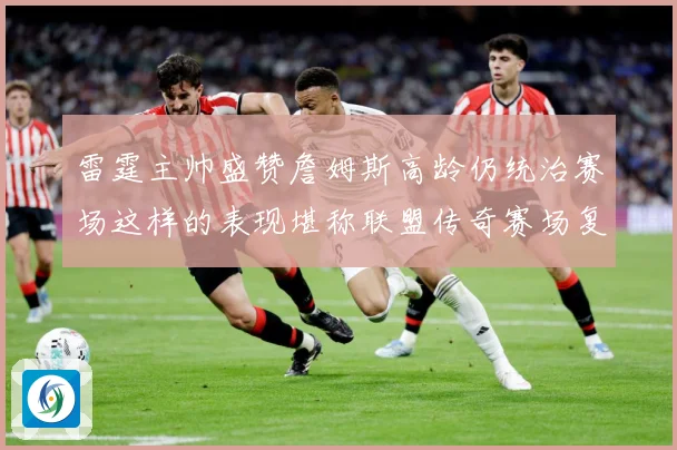 雷霆主帅盛赞詹姆斯高龄仍统治赛场这样的表现堪称联盟传奇赛场复盘-深度解析