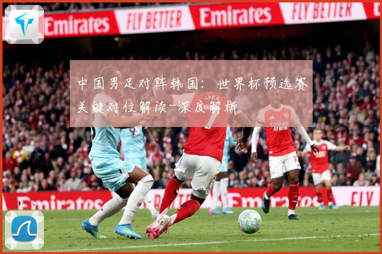 中国男足对阵韩国：世界杯预选赛关键对位解读-深度解析