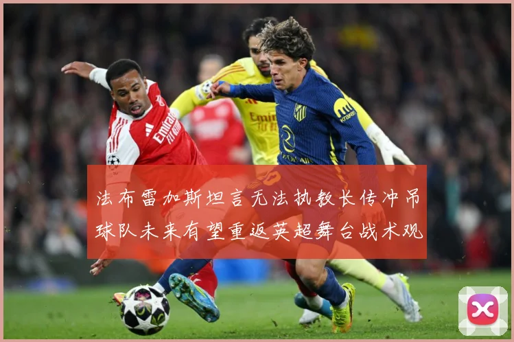 法布雷加斯坦言无法执教长传冲吊球队未来有望重返英超舞台战术观察-深度解析