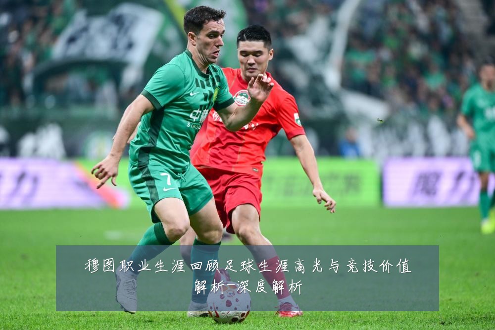 穆图职业生涯回顾足球生涯高光与竞技价值解析-深度解析