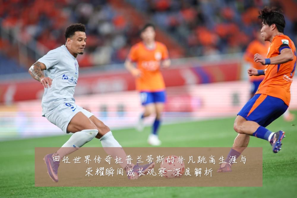 田径世界传奇杜普兰蒂斯的非凡跳高生涯与荣耀瞬间成长观察-深度解析