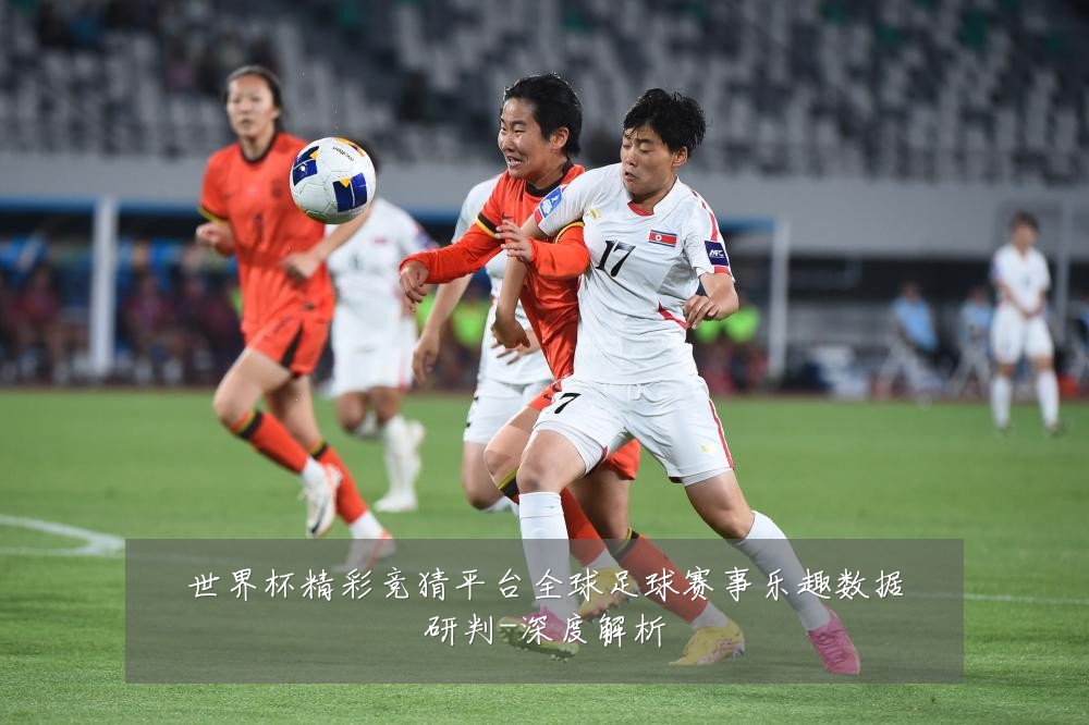 世界杯精彩竞猜平台全球足球赛事乐趣数据研判-深度解析