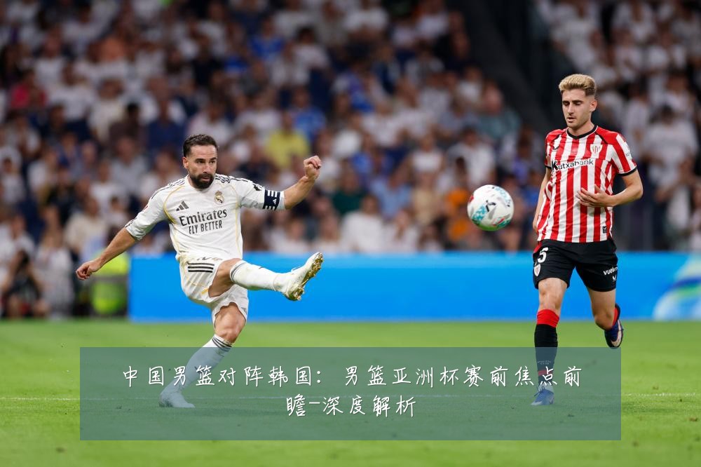 中国男篮对阵韩国：男篮亚洲杯赛前焦点前瞻-深度解析