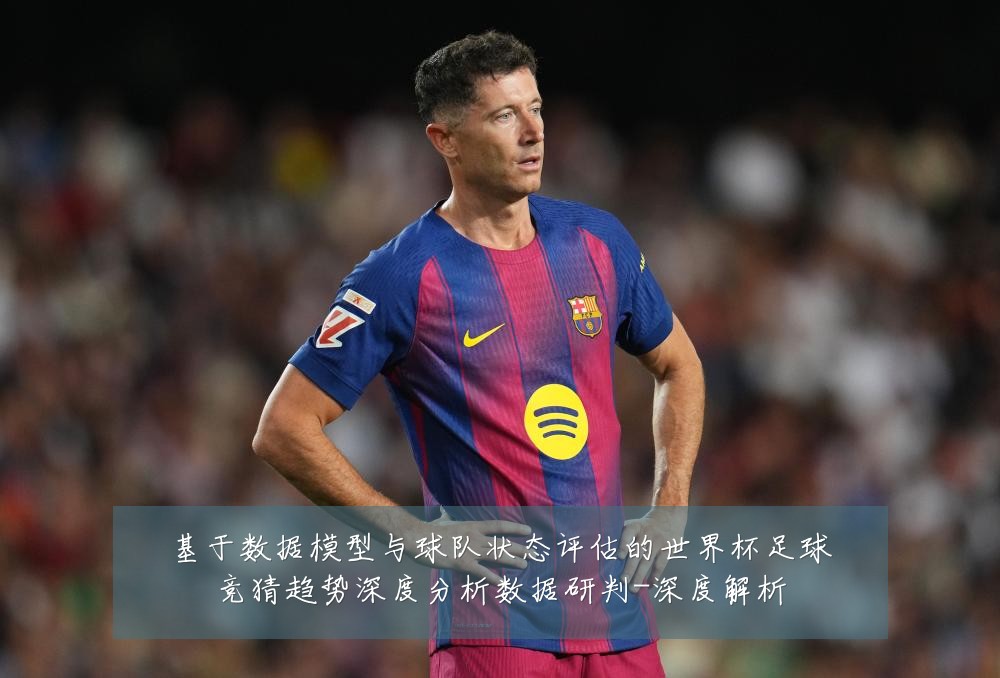 基于数据模型与球队状态评估的世界杯足球竞猜趋势深度分析数据研判-深度解析