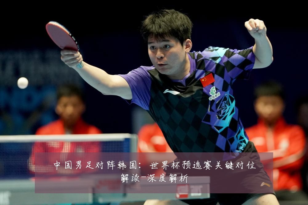 中国男足对阵韩国:世界杯预选赛关键对位解读-深度解析